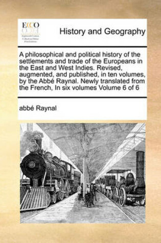 Cover of A philosophical and political history of the settlements and trade of the Europeans in the East and West Indies. Revised, augmented, and published, in ten volumes, by the Abbe Raynal. Newly translated from the French, In six volumes Volume 6 of 6