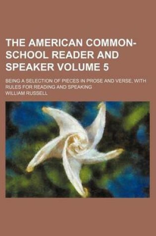 Cover of The American Common-School Reader and Speaker Volume 5; Being a Selection of Pieces in Prose and Verse, with Rules for Reading and Speaking