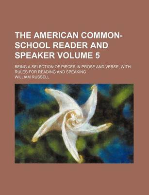 Book cover for The American Common-School Reader and Speaker Volume 5; Being a Selection of Pieces in Prose and Verse, with Rules for Reading and Speaking