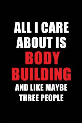 Book cover for All I Care about Is Body Building and Like Maybe Three People