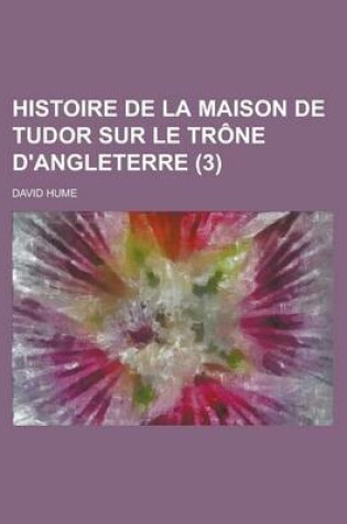 Cover of Histoire de La Maison de Tudor Sur Le Trone D'Angleterre (3 )