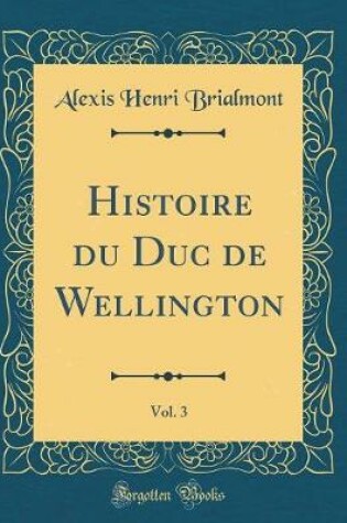 Cover of Histoire Du Duc de Wellington, Vol. 3 (Classic Reprint)