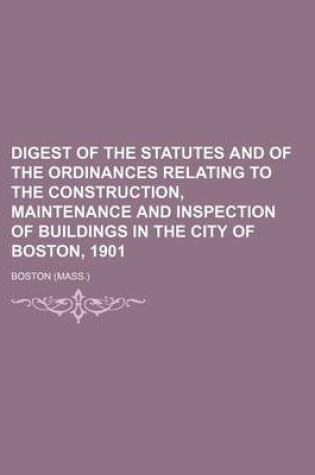 Cover of Digest of the Statutes and of the Ordinances Relating to the Construction, Maintenance and Inspection of Buildings in the City of Boston, 1901