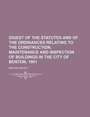 Book cover for Digest of the Statutes and of the Ordinances Relating to the Construction, Maintenance and Inspection of Buildings in the City of Boston, 1901