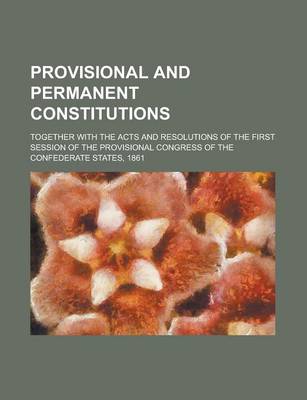 Book cover for Provisional and Permanent Constitutions; Together with the Acts and Resolutions of the First Session of the Provisional Congress of the Confederate States, 1861