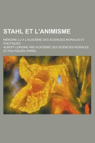 Cover of Stahl Et L'Animisme; Memoire Lu A L'Academie Des Sciencies Morales Et Politiques