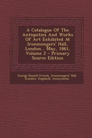 Cover of A Catalogue of the Antiquities and Works of Art Exhibited at Ironmongers' Hall, London... May, 1861, Volume 2 - Primary Source Edition