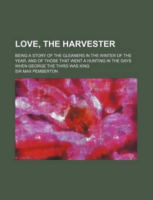 Book cover for Love, the Harvester; Being a Story of the Gleaners in the Winter of the Year, and of Those That Went a Hunting in the Days When George the Third Was King