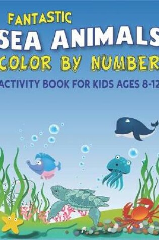 Cover of Fantastic Amazing Sea Animals Color by Number Activity Book for Kids Ages 8-12