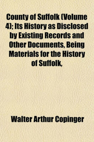 Cover of County of Suffolk (Volume 4); Its History as Disclosed by Existing Records and Other Documents, Being Materials for the History of Suffolk,