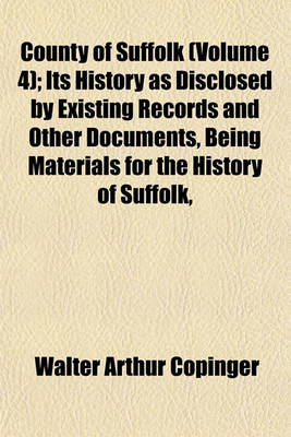 Book cover for County of Suffolk (Volume 4); Its History as Disclosed by Existing Records and Other Documents, Being Materials for the History of Suffolk,