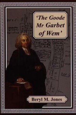 Cover of Goode Mr Garbet of Wem, The - The Life of the Revd. Samuel Garbet, M.A. of Wem, Shropshire, 1685-1756