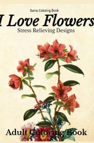 Cover of I Love Flowers Stress Relieving Designs Adult Coloring Book
