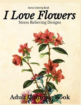 Book cover for I Love Flowers Stress Relieving Designs Adult Coloring Book