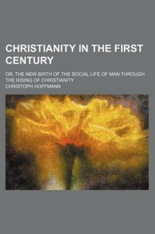 Cover of Christianity in the First Century; Or, the New Birth of the Social Life of Man Through the Rising of Christianity