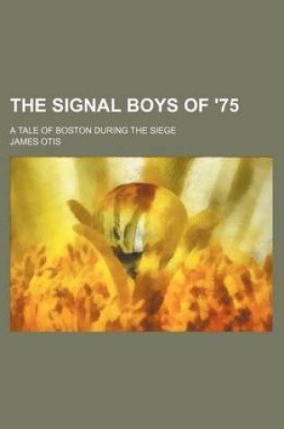 Cover of The Signal Boys of '75; A Tale of Boston During the Siege