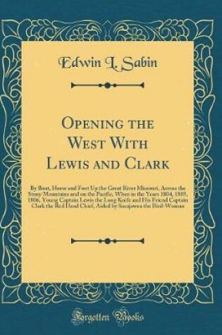 Cover of Opening the West With Lewis and Clark: By Boat, Horse and Foot Up the Great River Missouri, Across the Stony Mountains and on the Pacific, When in the Years 1804, 1805, 1806, Young Captain Lewis the Long Knife and His Friend Captain Clark the Red Head Chi