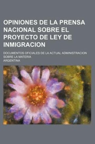 Cover of Opiniones de La Prensa Nacional Sobre El Proyecto de Ley de Inmigracion; Documentos Oficiales de La Actual Administracion Sobre La Materia