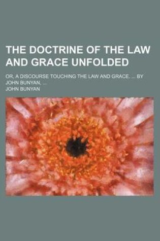 Cover of The Doctrine of the Law and Grace Unfolded; Or, a Discourse Touching the Law and Grace. by John Bunyan,