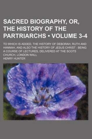 Cover of Sacred Biography, Or, the History of the Partriarchs (Volume 3-4 ); To Which Is Added, the History of Deborah, Ruth and Hannah, and Also the History O