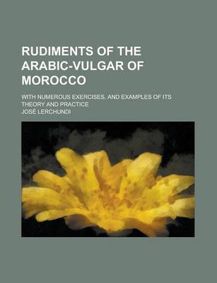 Book cover for Rudiments of the Arabic-Vulgar of Morocco; With Numerous Exercises, and Examples of Its Theory and Practice