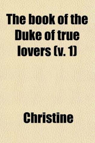 Cover of The Book of the Duke of True Lovers Volume 1; Now First Translated from the Middle French of Christine de Pisan with an Introduction by Alice Kemp-Welch the Ballads Rendered Into the Original Metres by Laurence Binyon & Eric R.D. Maclagan