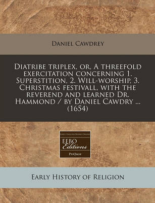 Book cover for Diatribe Triplex, Or, a Threefold Exercitation Concerning 1. Superstition, 2. Will-Worship, 3. Christmas Festivall, with the Reverend and Learned Dr. Hammond / By Daniel Cawdry ... (1654)