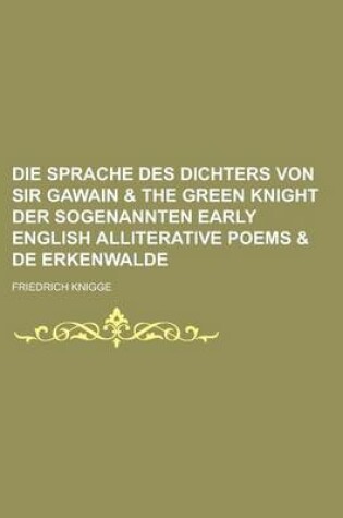 Cover of Die Sprache Des Dichters Von Sir Gawain & the Green Knight Der Sogenannten Early English Alliterative Poems & de Erkenwalde