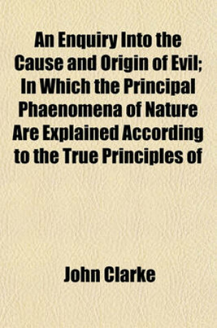 Cover of An Enquiry Into the Cause and Origin of Evil; In Which the Principal Phaenomena of Nature Are Explained According to the True Principles of