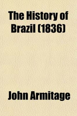 Cover of The History of Brazil (Volume 1); From the Period of the Arrival of the Braganza Family in 1808, to the Abdication of Don Pedro the First in 1831