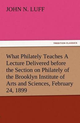 Book cover for What Philately Teaches a Lecture Delivered Before the Section on Philately of the Brooklyn Institute of Arts and Sciences, February 24, 1899