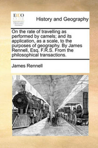 Cover of On the Rate of Travelling as Performed by Camels; And Its Application, as a Scale, to the Purposes of Geography. by James Rennell, Esq. F.R.S. from the Philosophical Transactions.