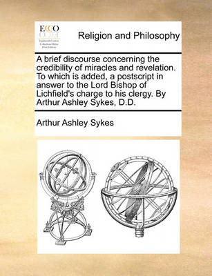 Book cover for A Brief Discourse Concerning the Credibility of Miracles and Revelation. to Which Is Added, a PostScript in Answer to the Lord Bishop of Lichfield's Charge to His Clergy. by Arthur Ashley Sykes, D.D.