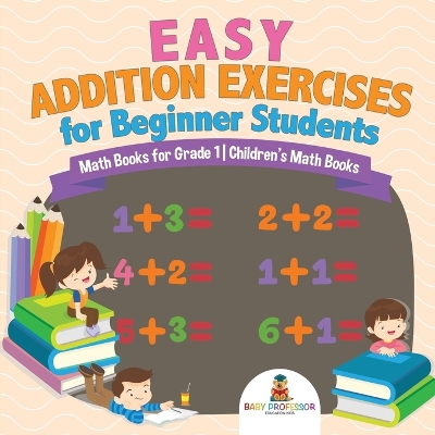 Book cover for Easy Addition Exercises for Beginner Students - Math Books for Grade 1 Children's Math Books