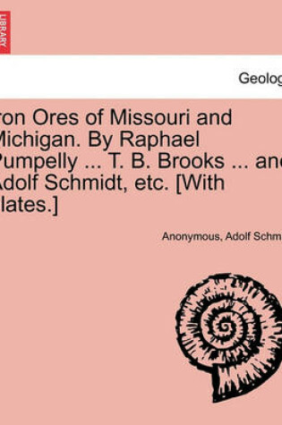 Cover of Iron Ores of Missouri and Michigan. By Raphael Pumpelly ... T. B. Brooks ... and Adolf Schmidt, etc. [With plates.]