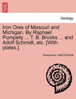 Book cover for Iron Ores of Missouri and Michigan. By Raphael Pumpelly ... T. B. Brooks ... and Adolf Schmidt, etc. [With plates.]