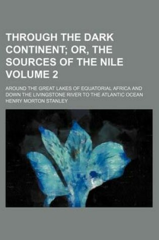 Cover of Through the Dark Continent Volume 2; Or, the Sources of the Nile. Around the Great Lakes of Equatorial Africa and Down the Livingstone River to the Atlantic Ocean