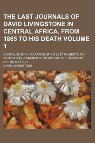 Cover of The Last Journals of David Livingstone in Central Africa, from 1865 to His Death; Continued by a Narrative of His Last Moments and Sufferings, Obtained from His Faithful Servants, Chuma and Susi Volume 1
