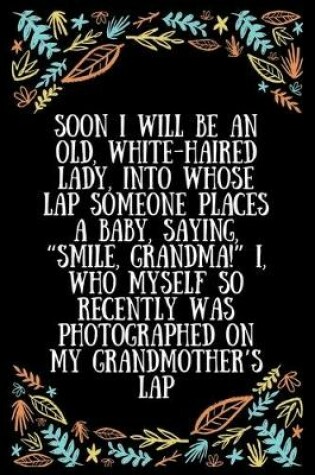 Cover of Soon I will be an old, white-haired lady, into whose lap someone places a baby, saying, "Smile, Grandma!" I, who myself so recently was photographed