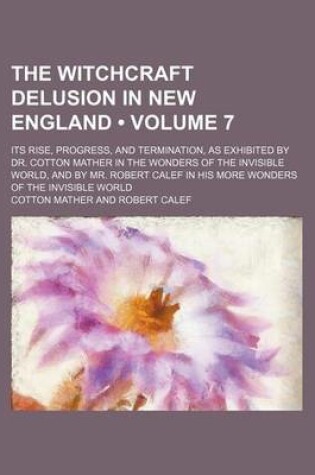 Cover of The Witchcraft Delusion in New England (Volume 7); Its Rise, Progress, and Termination, as Exhibited by Dr. Cotton Mather in the Wonders of the Invisible World, and by Mr. Robert Calef in His More Wonders of the Invisible World