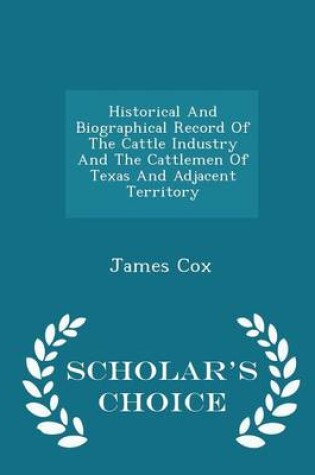 Cover of Historical and Biographical Record of the Cattle Industry and the Cattlemen of Texas and Adjacent Territory - Scholar's Choice Edition