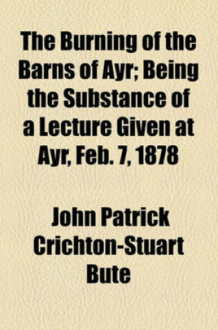 Cover of The Burning of the Barns of Ayr; Being the Substance of a Lecture Given at Ayr, Feb. 7, 1878