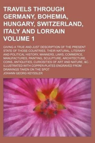 Cover of Travels Through Germany, Bohemia, Hungary, Switzerland, Italy and Lorrain; Giving a True and Just Description of the Present State of Those Countries, Their Natural, Literary and Political History, Manners, Laws, Commerce, Volume 1