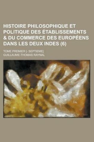 Cover of Histoire Philosophique Et Politique Des Etablissements & Du Commerce Des Europeens Dans Les Deux Indes; Tome Premier [- Septieme] (6 )