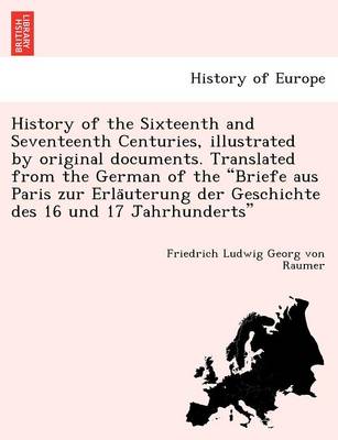 Book cover for History of the Sixteenth and Seventeenth Centuries, Illustrated by Original Documents. Translated from the German of the Briefe Aus Paris Zur Erla Uterung Der Geschichte Des 16 Und 17 Jahrhunderts