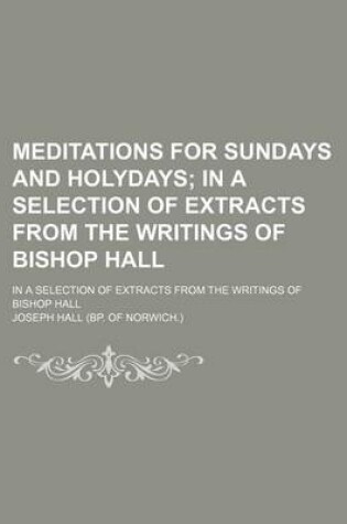 Cover of Meditations for Sundays and Holydays; In a Selection of Extracts from the Writings of Bishop Hall. in a Selection of Extracts from the Writings of Bishop Hall