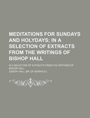 Book cover for Meditations for Sundays and Holydays; In a Selection of Extracts from the Writings of Bishop Hall. in a Selection of Extracts from the Writings of Bishop Hall