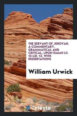 Book cover for The Servant of Jehovah. a Commentary, Grammatical and Critical, Upon Isaiah LII. 13-LIII. 12. with Dissertations