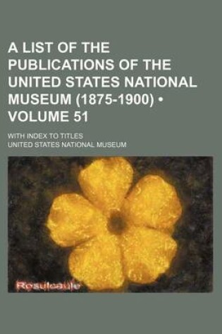 Cover of A List of the Publications of the United States National Museum (1875-1900) (Volume 51); With Index to Titles