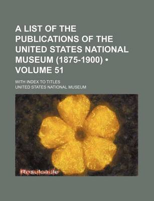 Book cover for A List of the Publications of the United States National Museum (1875-1900) (Volume 51); With Index to Titles